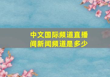 中文国际频道直播间新闻频道是多少