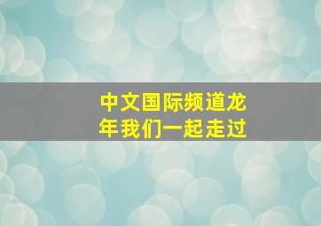 中文国际频道龙年我们一起走过