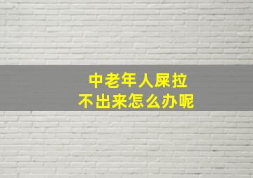 中老年人屎拉不出来怎么办呢