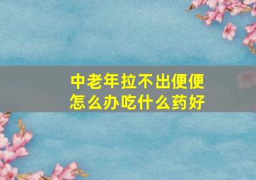 中老年拉不出便便怎么办吃什么药好