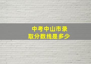 中考中山市录取分数线是多少