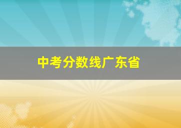 中考分数线广东省