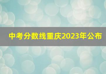 中考分数线重庆2023年公布