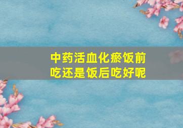 中药活血化瘀饭前吃还是饭后吃好呢