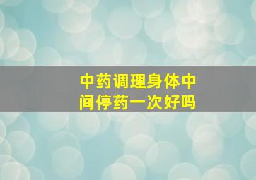 中药调理身体中间停药一次好吗