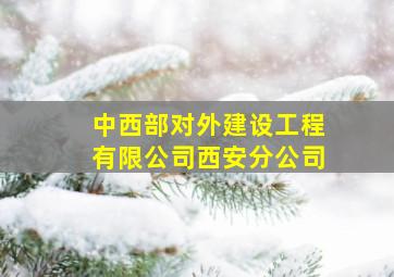 中西部对外建设工程有限公司西安分公司