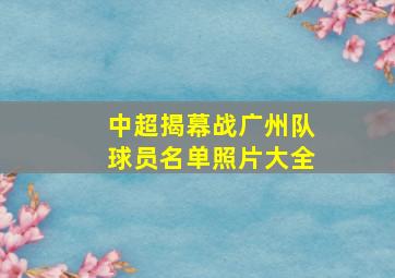 中超揭幕战广州队球员名单照片大全