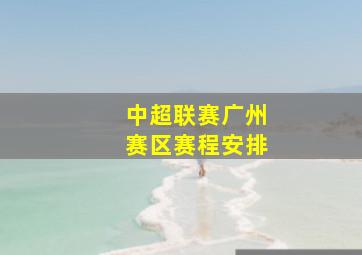 中超联赛广州赛区赛程安排