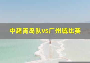 中超青岛队vs广州城比赛