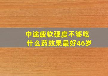 中途疲软硬度不够吃什么药效果最好46岁