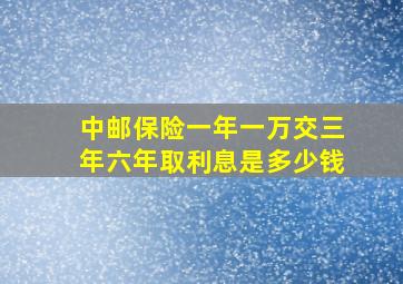 中邮保险一年一万交三年六年取利息是多少钱