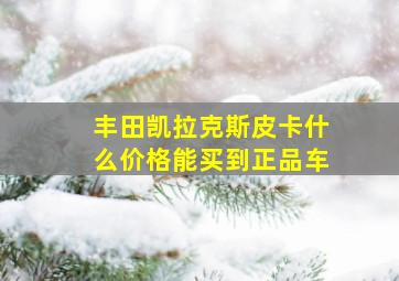 丰田凯拉克斯皮卡什么价格能买到正品车