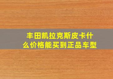 丰田凯拉克斯皮卡什么价格能买到正品车型