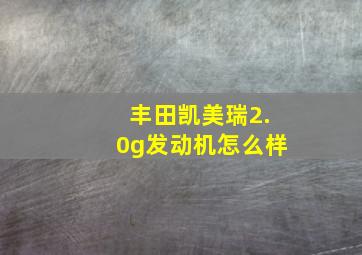 丰田凯美瑞2.0g发动机怎么样