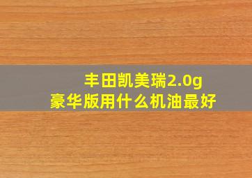 丰田凯美瑞2.0g豪华版用什么机油最好