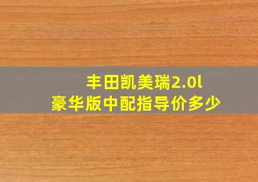 丰田凯美瑞2.0l豪华版中配指导价多少