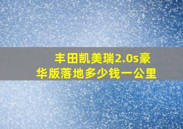 丰田凯美瑞2.0s豪华版落地多少钱一公里