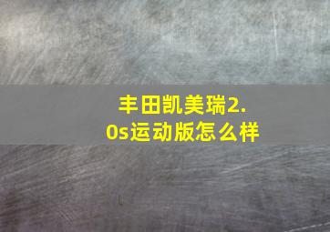 丰田凯美瑞2.0s运动版怎么样