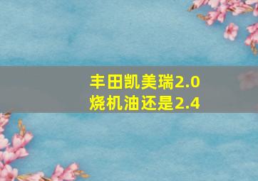 丰田凯美瑞2.0烧机油还是2.4