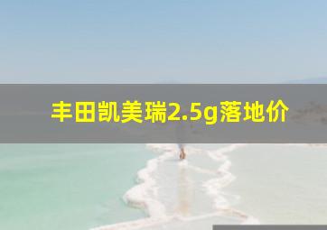 丰田凯美瑞2.5g落地价