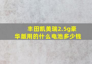 丰田凯美瑞2.5g豪华版用的什么电池多少钱