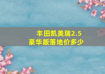 丰田凯美瑞2.5豪华版落地价多少