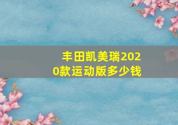 丰田凯美瑞2020款运动版多少钱