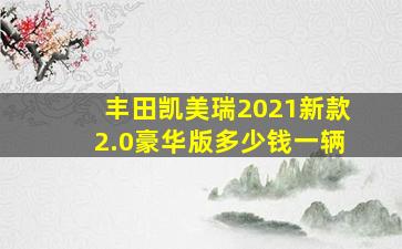 丰田凯美瑞2021新款2.0豪华版多少钱一辆