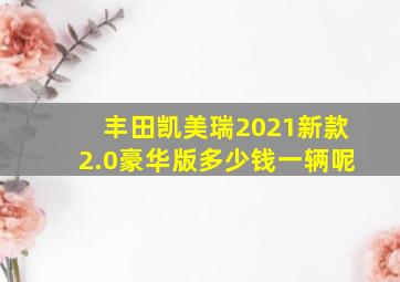 丰田凯美瑞2021新款2.0豪华版多少钱一辆呢