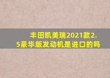 丰田凯美瑞2021款2.5豪华版发动机是进口的吗