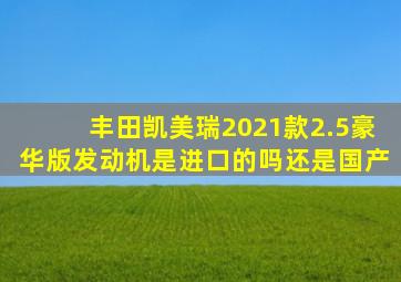 丰田凯美瑞2021款2.5豪华版发动机是进口的吗还是国产