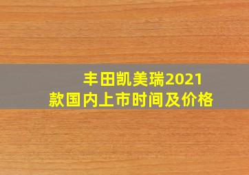 丰田凯美瑞2021款国内上市时间及价格