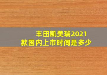 丰田凯美瑞2021款国内上市时间是多少