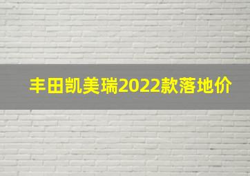 丰田凯美瑞2022款落地价