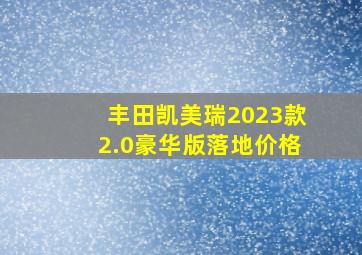 丰田凯美瑞2023款2.0豪华版落地价格