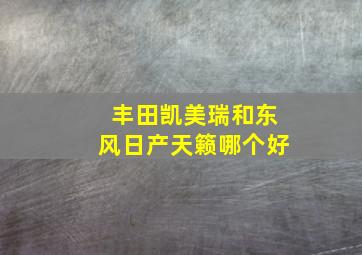 丰田凯美瑞和东风日产天籁哪个好