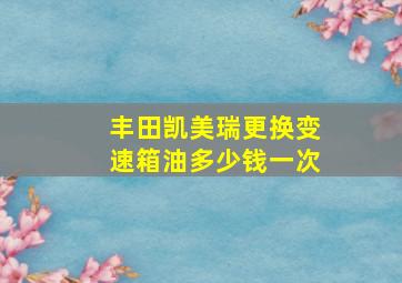 丰田凯美瑞更换变速箱油多少钱一次