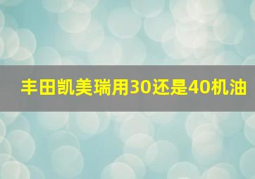 丰田凯美瑞用30还是40机油