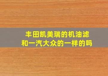 丰田凯美瑞的机油滤和一汽大众的一样的吗