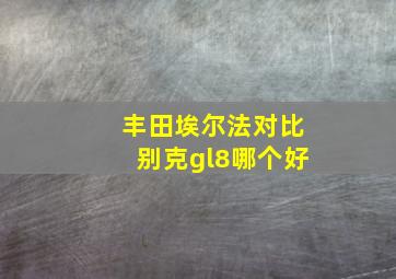 丰田埃尔法对比别克gl8哪个好