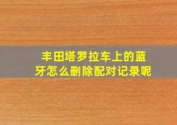 丰田塔罗拉车上的蓝牙怎么删除配对记录呢