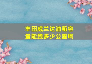 丰田威兰达油箱容量能跑多少公里啊