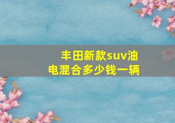 丰田新款suv油电混合多少钱一辆