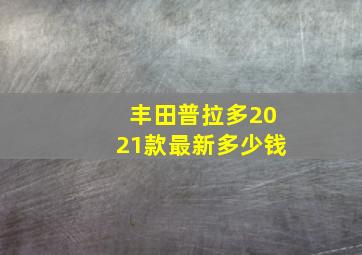 丰田普拉多2021款最新多少钱