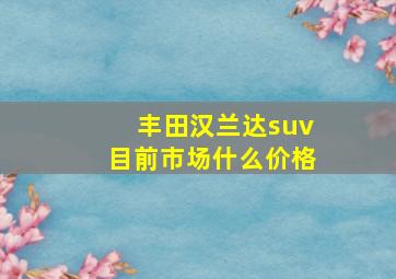 丰田汉兰达suv目前市场什么价格