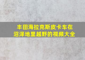 丰田海拉克斯皮卡车在沼泽地里越野的视频大全