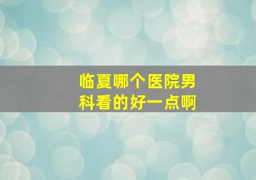 临夏哪个医院男科看的好一点啊