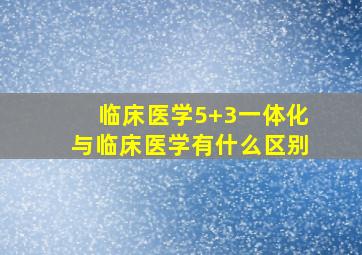 临床医学5+3一体化与临床医学有什么区别