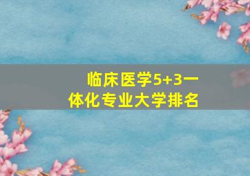 临床医学5+3一体化专业大学排名