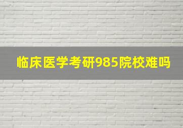 临床医学考研985院校难吗